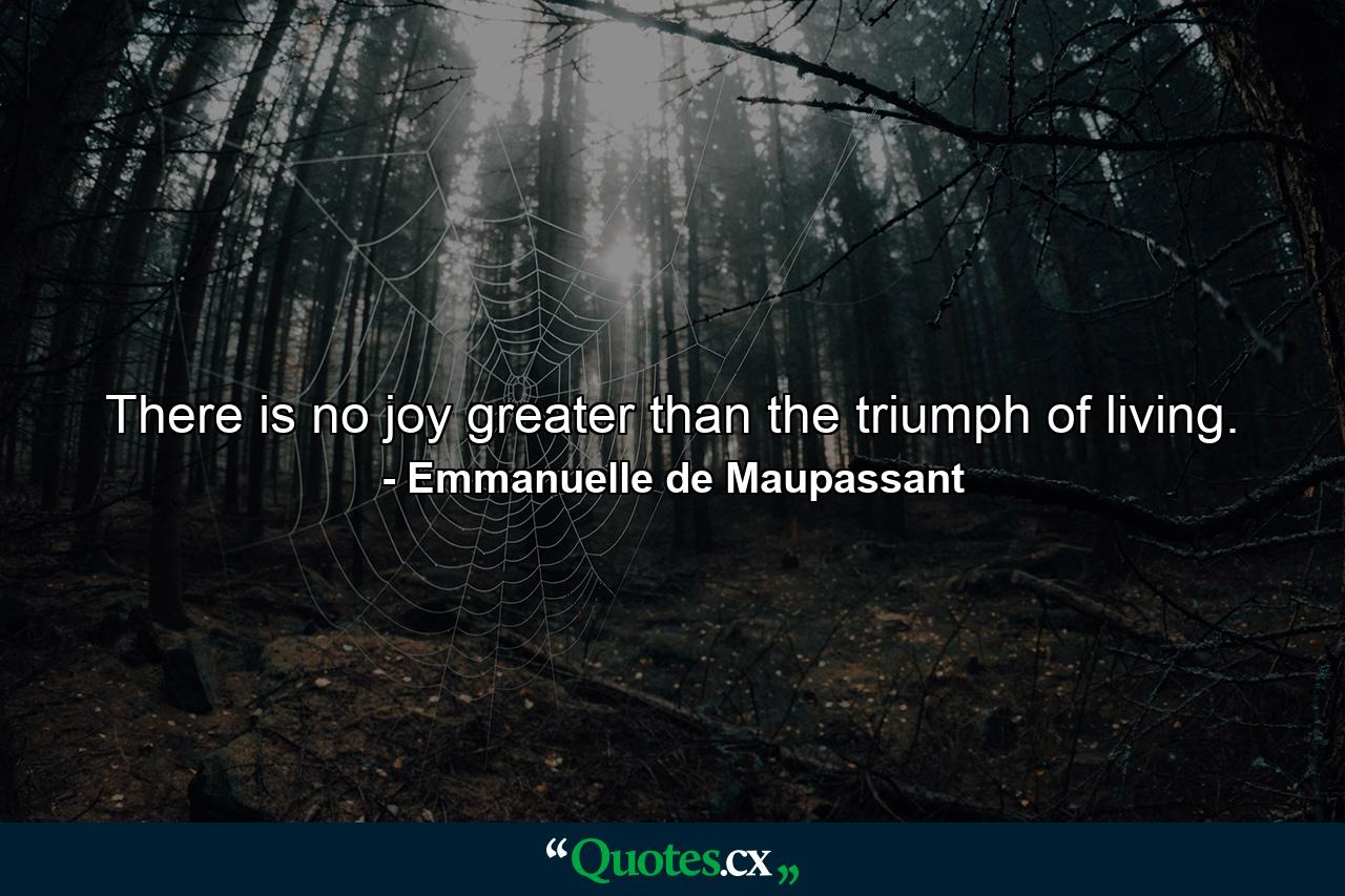 There is no joy greater than the triumph of living. - Quote by Emmanuelle de Maupassant