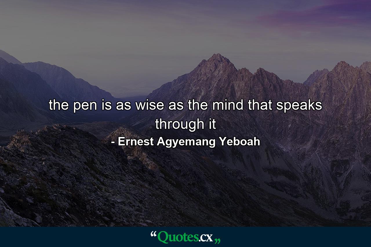 the pen is as wise as the mind that speaks through it - Quote by Ernest Agyemang Yeboah