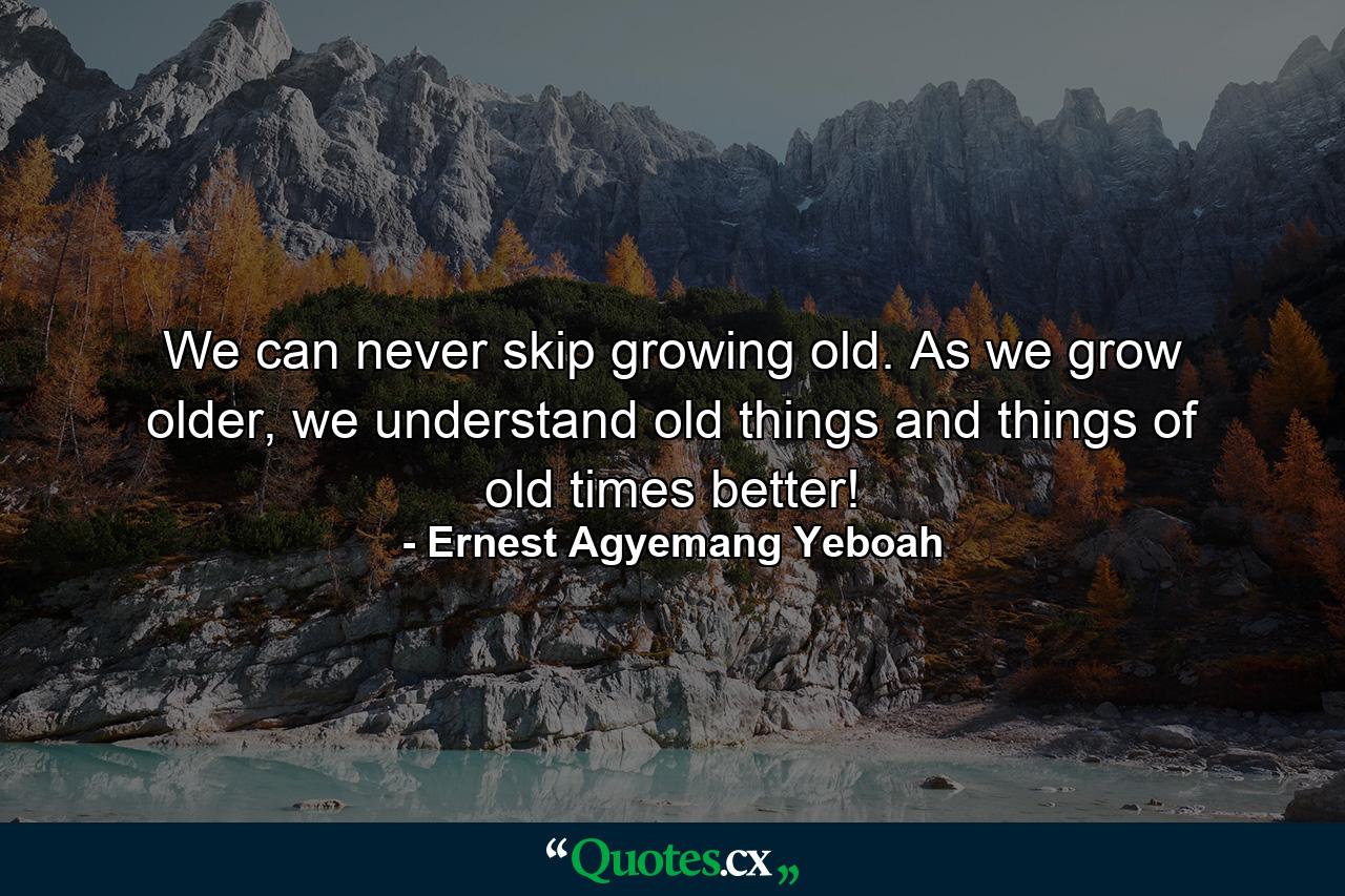 We can never skip growing old. As we grow older, we understand old things and things of old times better! - Quote by Ernest Agyemang Yeboah