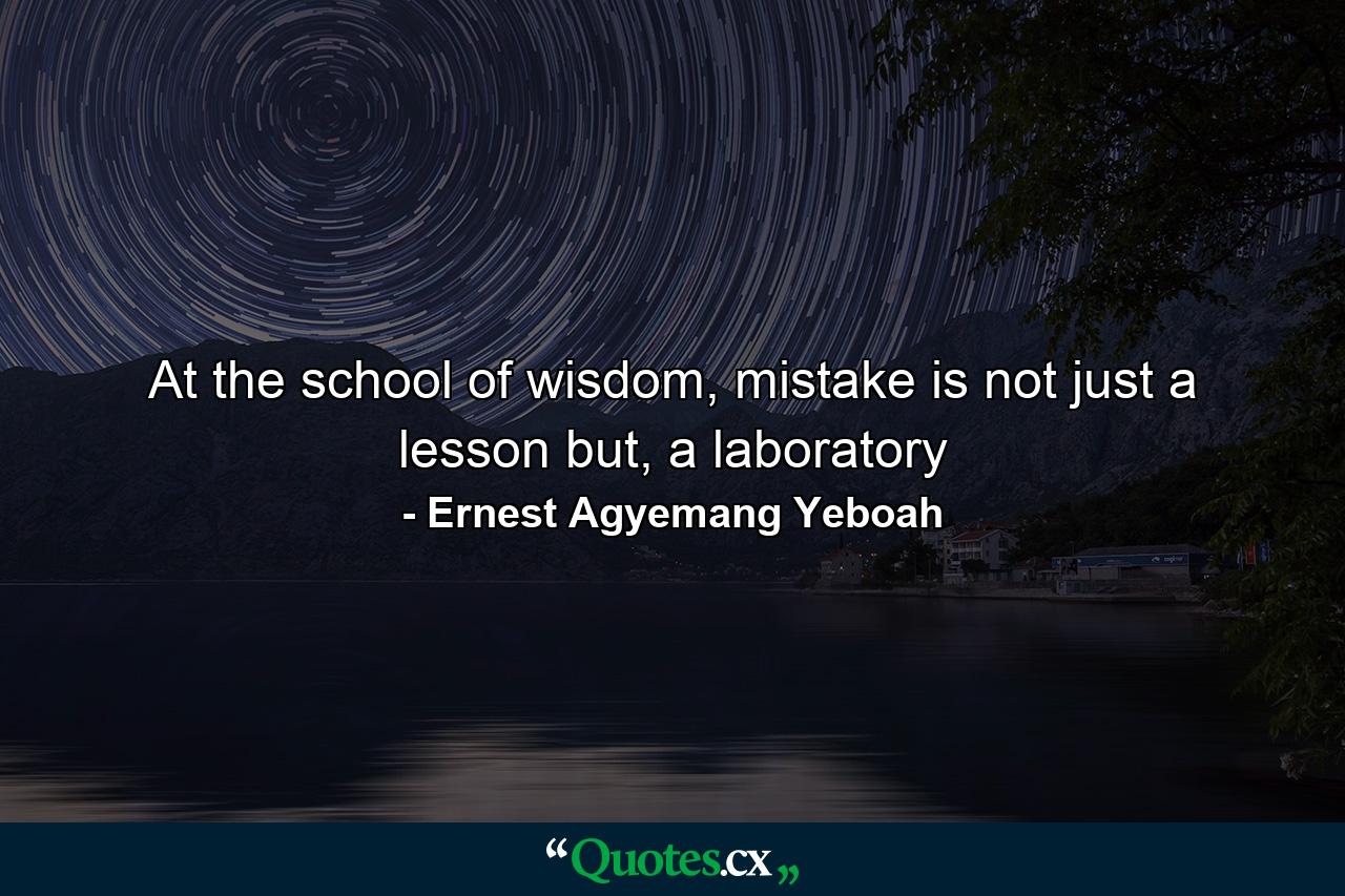 At the school of wisdom, mistake is not just a lesson but, a laboratory - Quote by Ernest Agyemang Yeboah