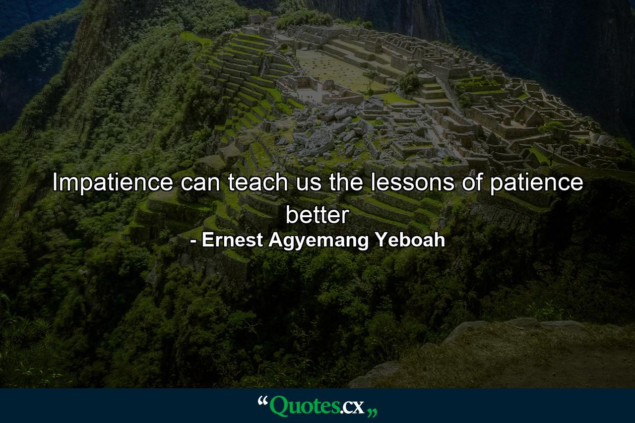 Impatience can teach us the lessons of patience better - Quote by Ernest Agyemang Yeboah