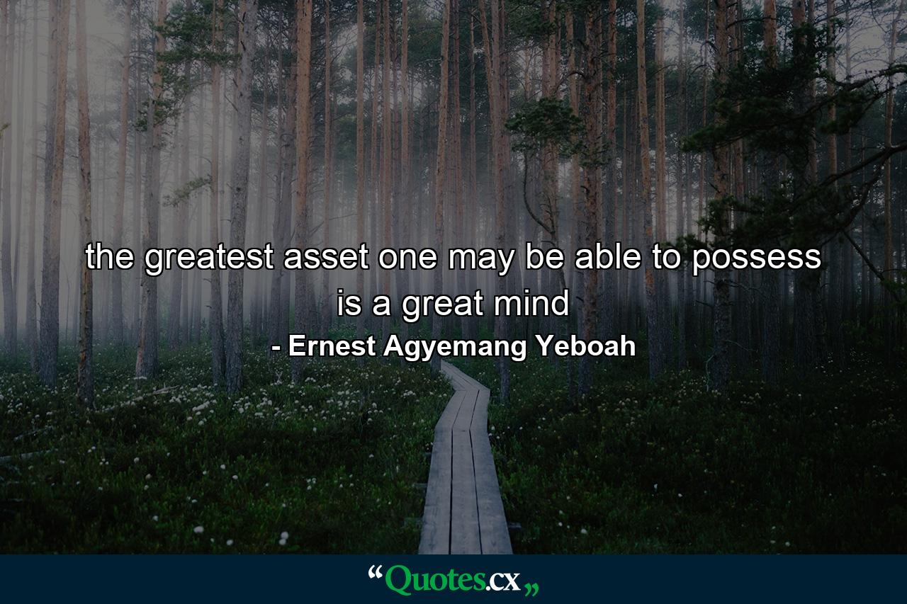 the greatest asset one may be able to possess is a great mind - Quote by Ernest Agyemang Yeboah