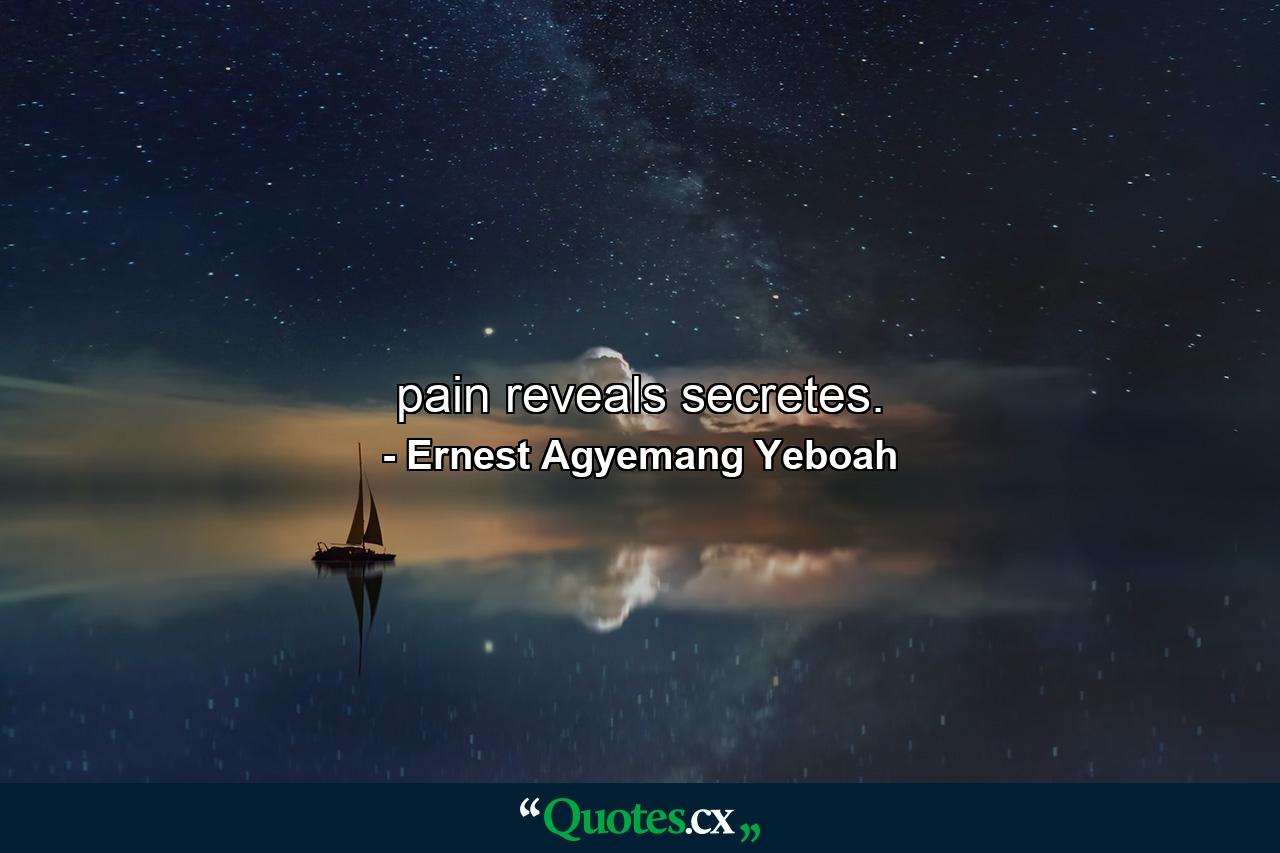 pain reveals secretes. - Quote by Ernest Agyemang Yeboah