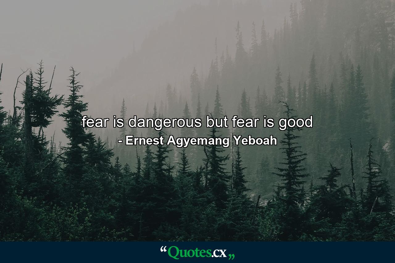 fear is dangerous but fear is good - Quote by Ernest Agyemang Yeboah