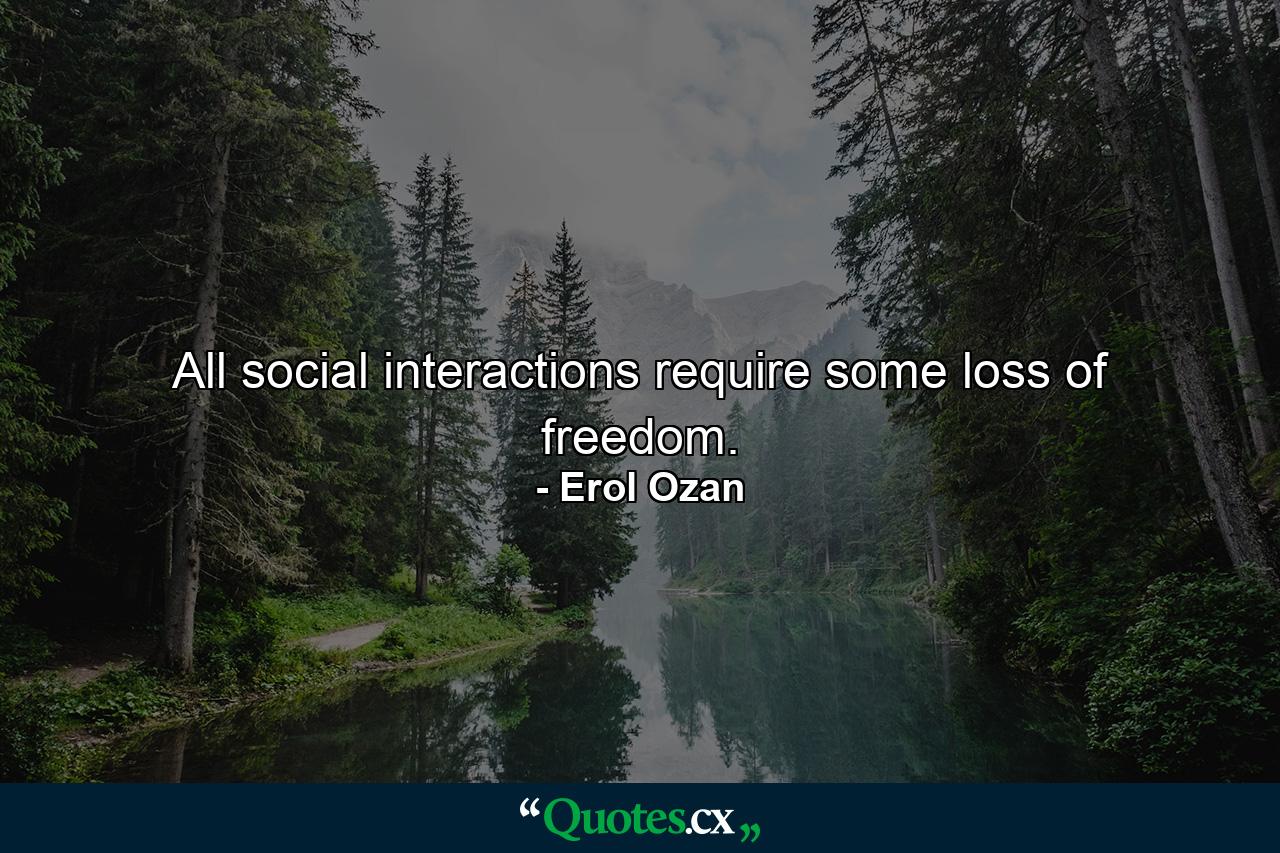 All social interactions require some loss of freedom. - Quote by Erol Ozan