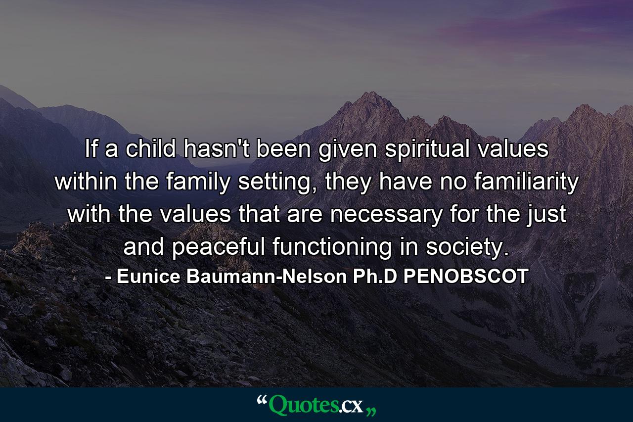 If a child hasn't been given spiritual values within the family setting, they have no familiarity with the values that are necessary for the just and peaceful functioning in society. - Quote by Eunice Baumann-Nelson Ph.D PENOBSCOT