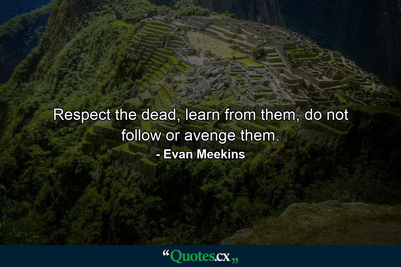 Respect the dead, learn from them, do not follow or avenge them. - Quote by Evan Meekins