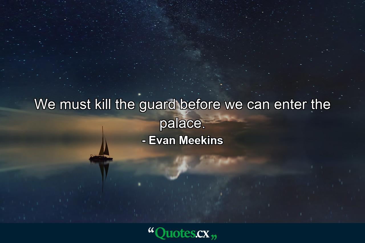 We must kill the guard before we can enter the palace. - Quote by Evan Meekins