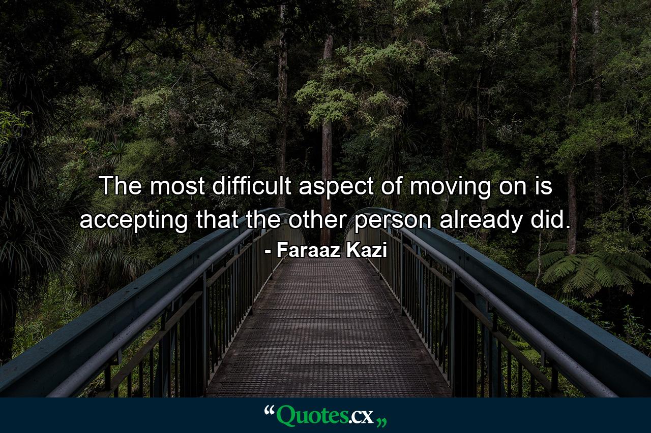 The most difficult aspect of moving on is accepting that the other person already did. - Quote by Faraaz Kazi