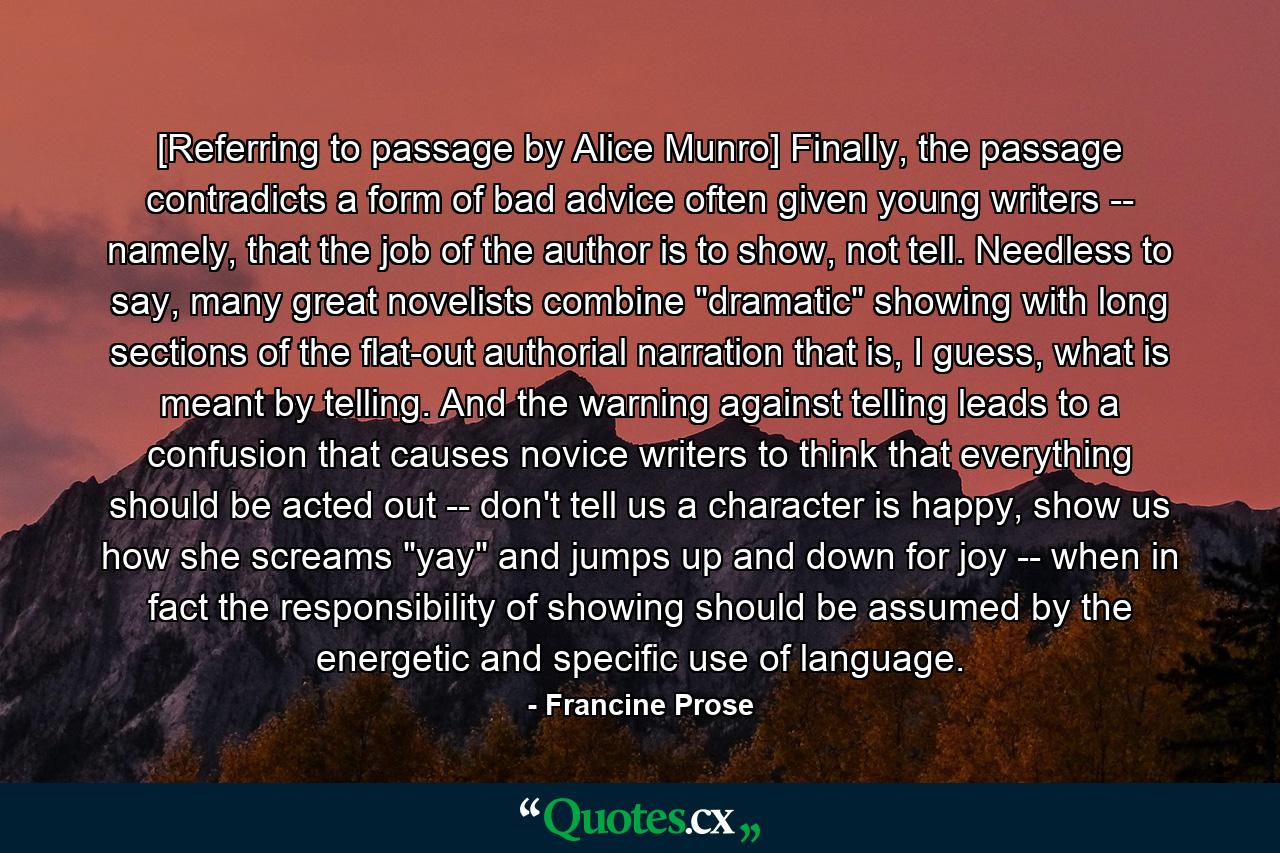 [Referring to passage by Alice Munro] Finally, the passage contradicts a form of bad advice often given young writers -- namely, that the job of the author is to show, not tell. Needless to say, many great novelists combine 