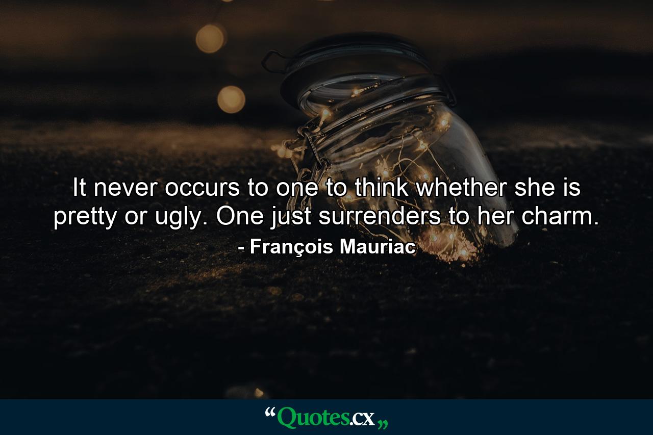 It never occurs to one to think whether she is pretty or ugly. One just surrenders to her charm. - Quote by François Mauriac