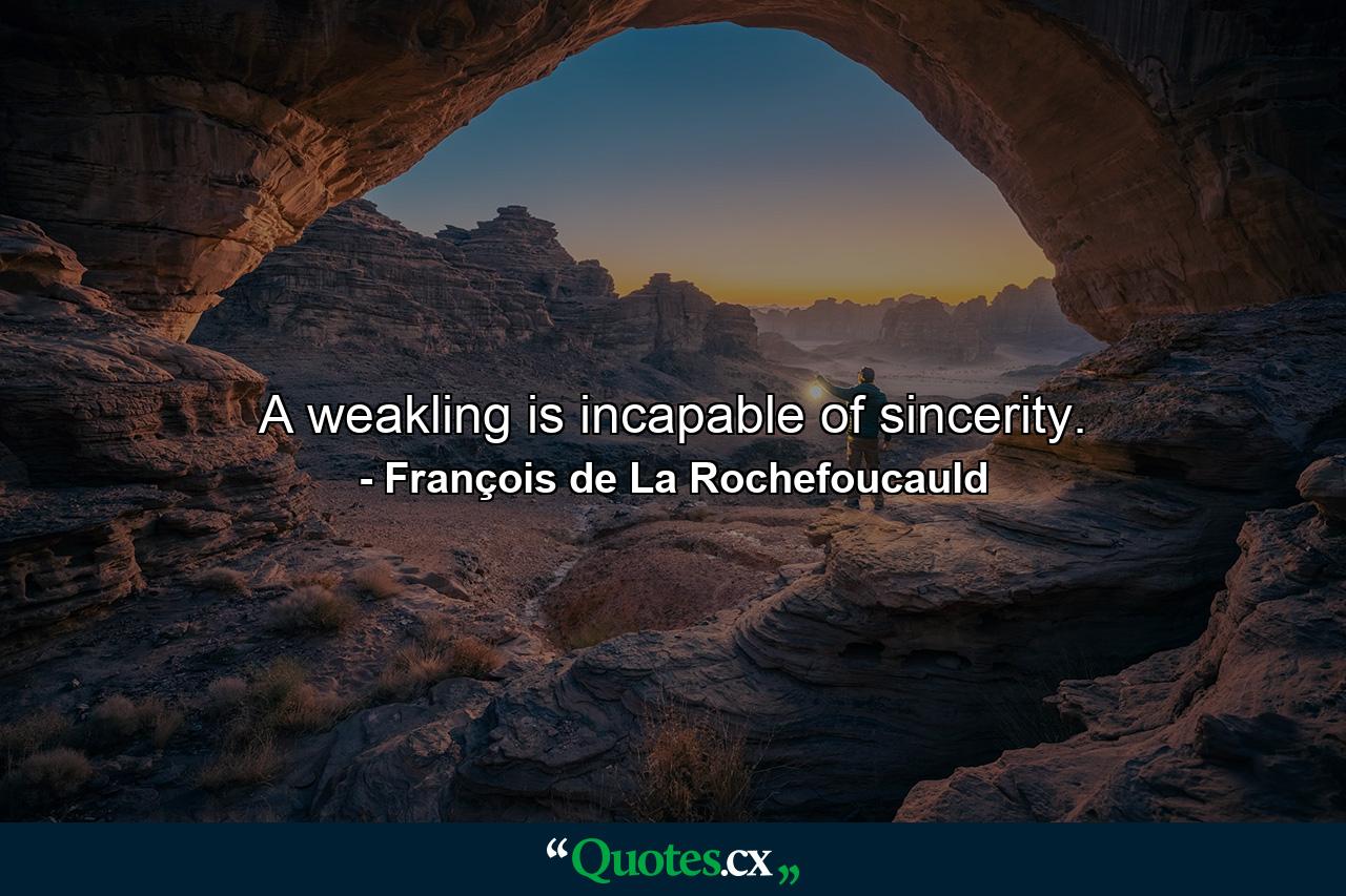 A weakling is incapable of sincerity. - Quote by François de La Rochefoucauld