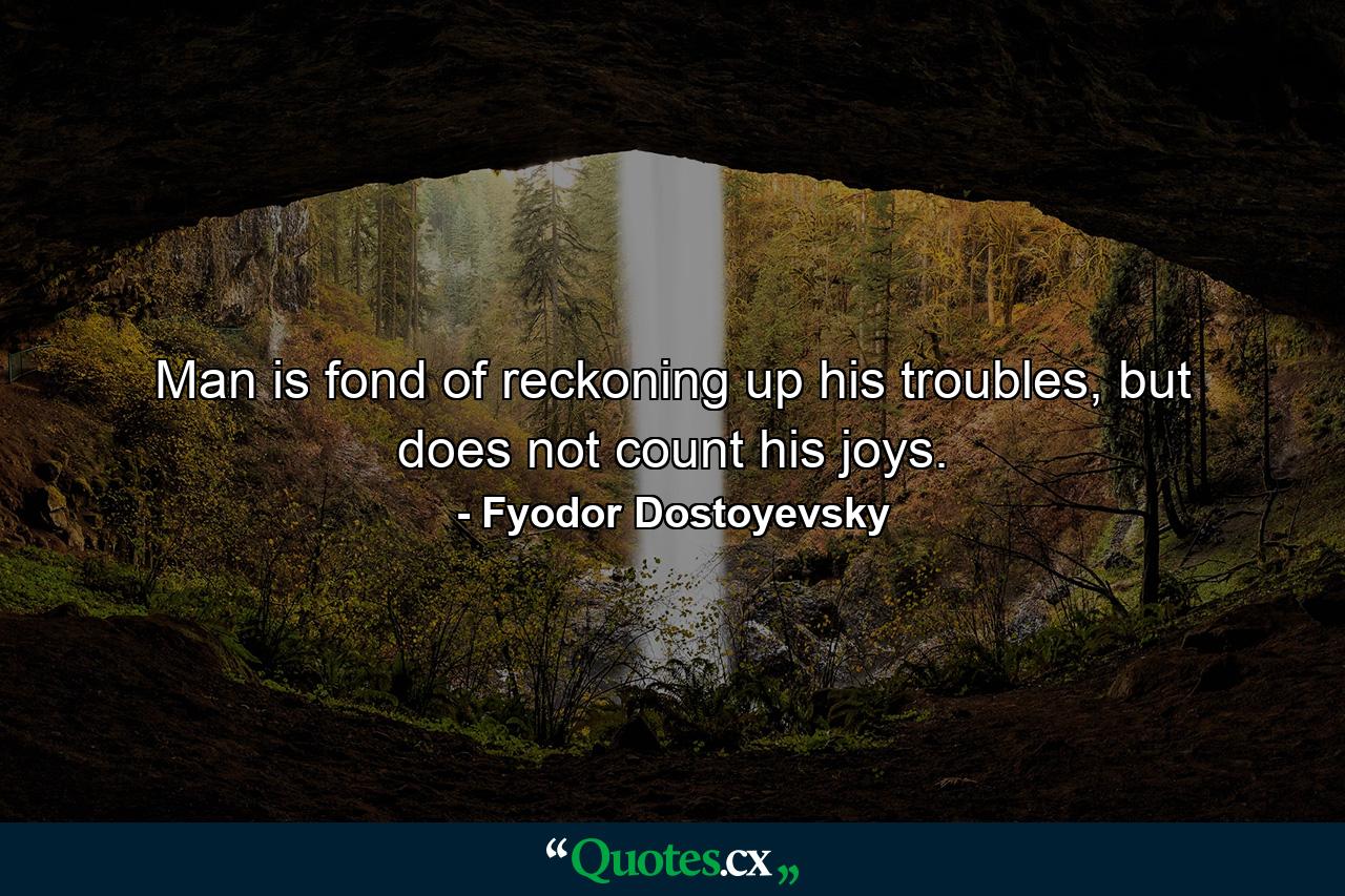 Man is fond of reckoning up his troubles, but does not count his joys. - Quote by Fyodor Dostoyevsky