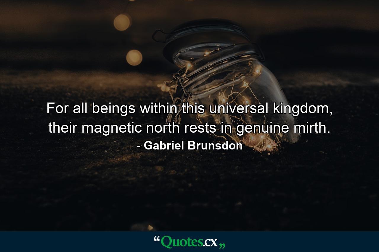 For all beings within this universal kingdom, their magnetic north rests in genuine mirth. - Quote by Gabriel Brunsdon