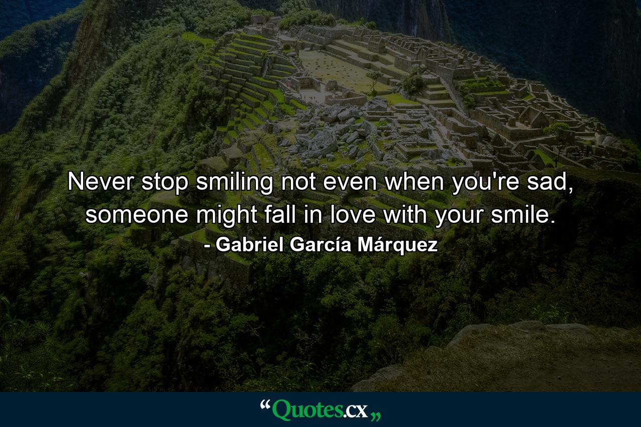 Never stop smiling not even when you're sad, someone might fall in love with your smile. - Quote by Gabriel García Márquez