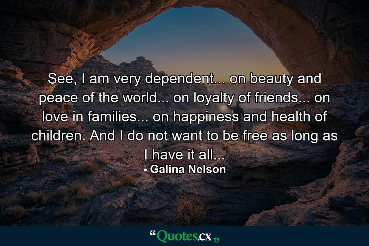 See, I am very dependent... on beauty and peace of the world... on loyalty of friends... on love in families... on happiness and health of children. And I do not want to be free as long as I have it all... - Quote by Galina Nelson