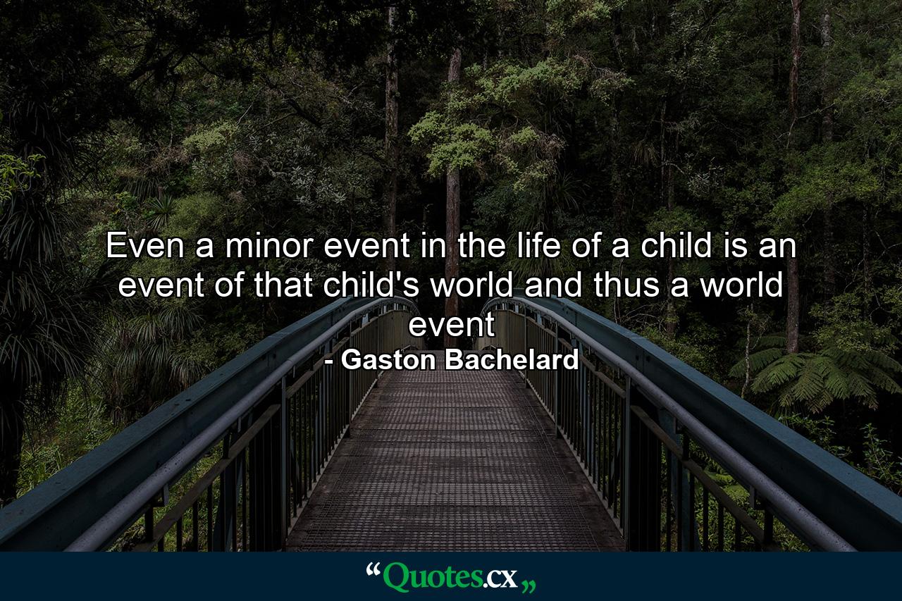 Even a minor event in the life of a child is an event of that child's world and thus a world event - Quote by Gaston Bachelard