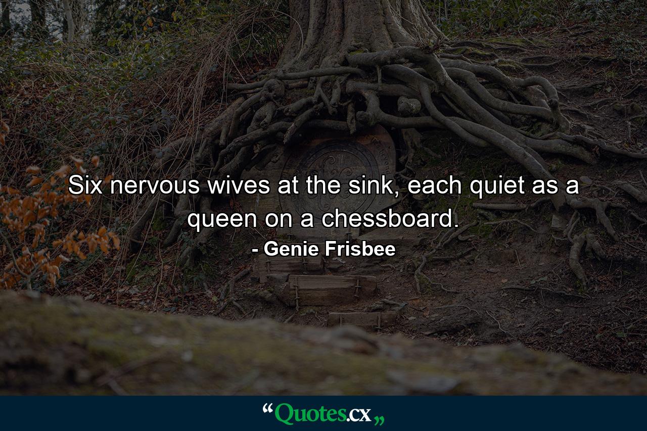 Six nervous wives at the sink, each quiet as a queen on a chessboard. - Quote by Genie Frisbee