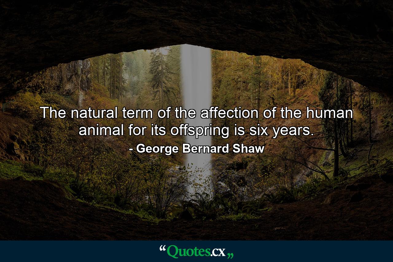 The natural term of the affection of the human animal for its offspring is six years. - Quote by George Bernard Shaw