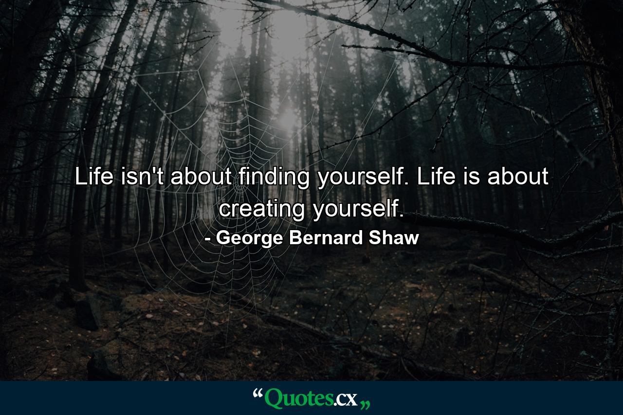 Life isn't about finding yourself. Life is about creating yourself. - Quote by George Bernard Shaw