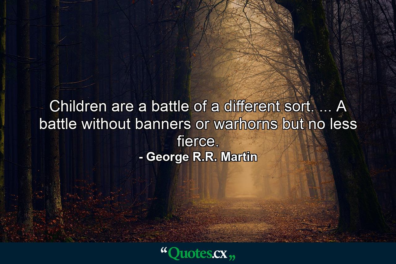 Children are a battle of a different sort. ... A battle without banners or warhorns but no less fierce. - Quote by George R.R. Martin