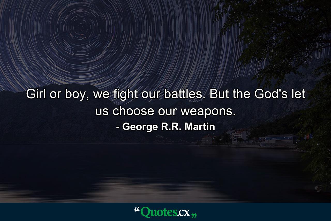 Girl or boy, we fight our battles. But the God's let us choose our weapons. - Quote by George R.R. Martin