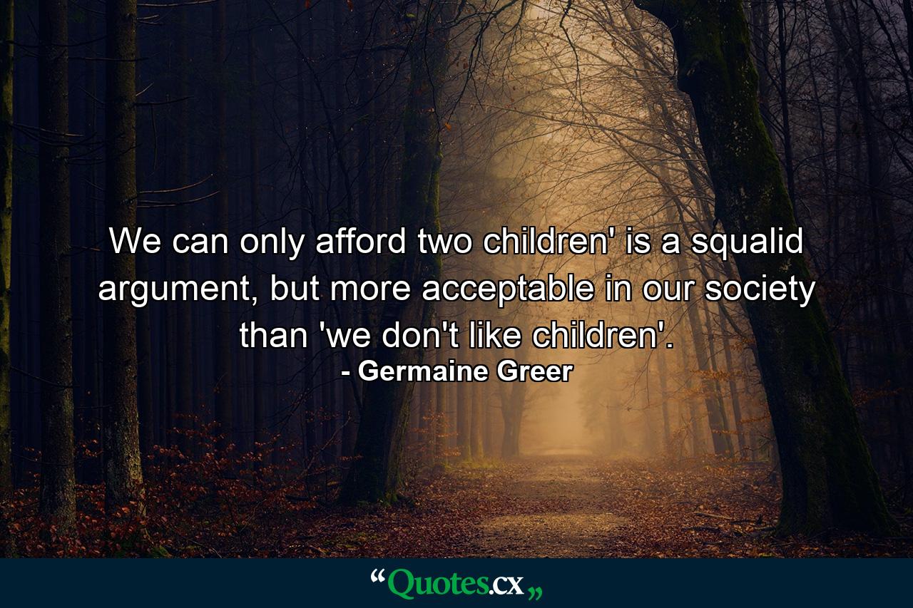 We can only afford two children' is a squalid argument, but more acceptable in our society than 'we don't like children'. - Quote by Germaine Greer