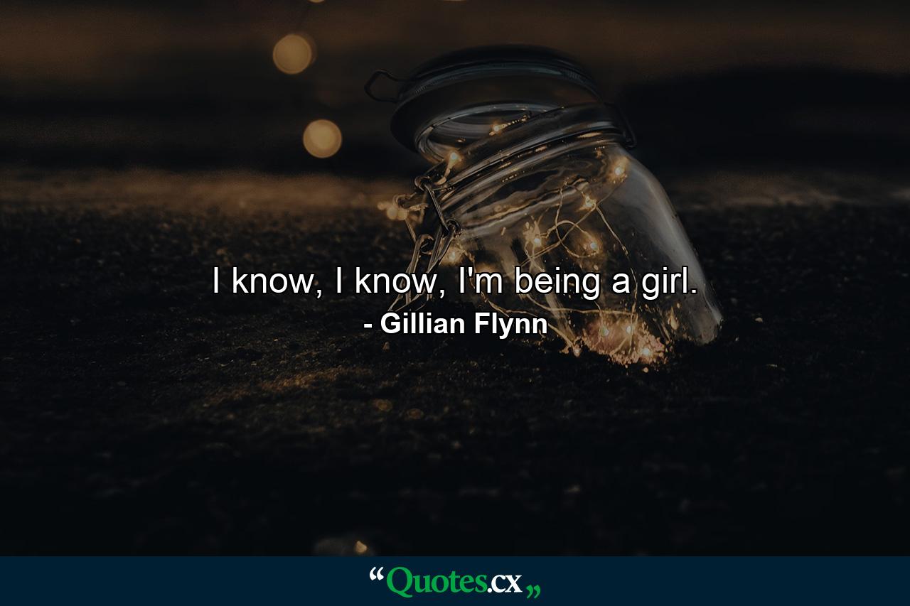 I know, I know, I'm being a girl. - Quote by Gillian Flynn