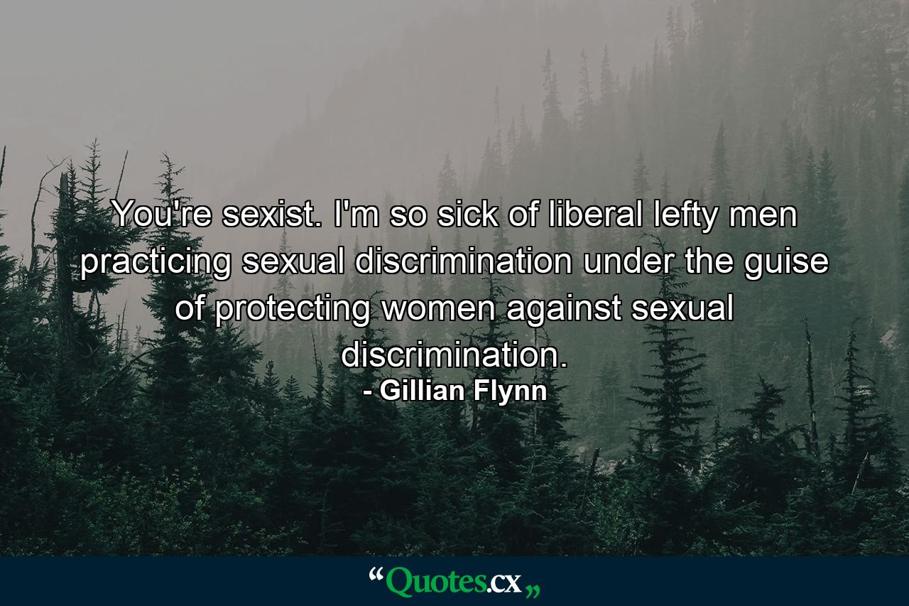 You're sexist. I'm so sick of liberal lefty men practicing sexual discrimination under the guise of protecting women against sexual discrimination. - Quote by Gillian Flynn