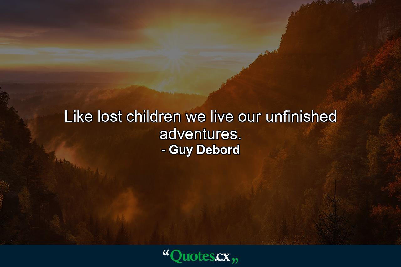 Like lost children we live our unfinished adventures. - Quote by Guy Debord