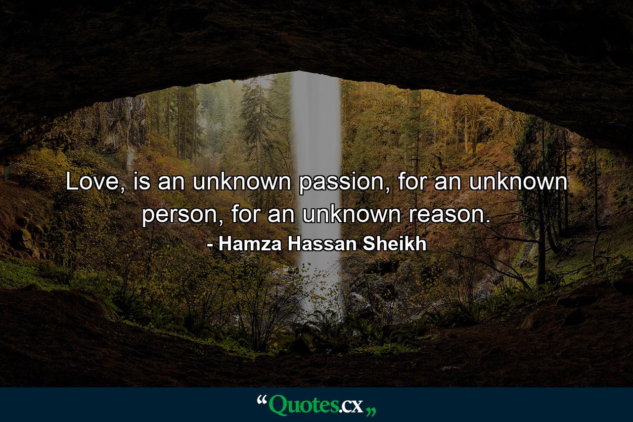 Love, is an unknown passion, for an unknown person, for an unknown reason. - Quote by Hamza Hassan Sheikh