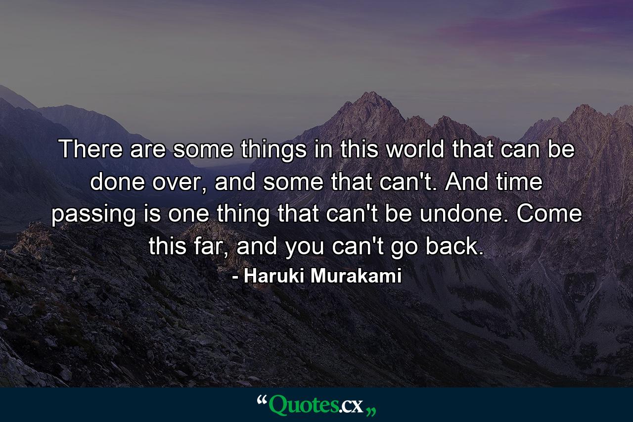 There are some things in this world that can be done over, and some that can't. And time passing is one thing that can't be undone. Come this far, and you can't go back. - Quote by Haruki Murakami