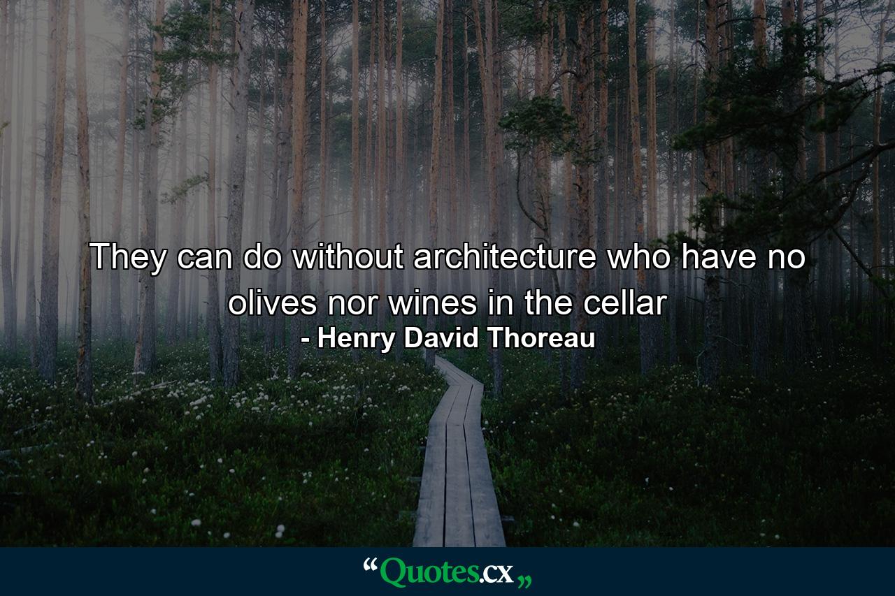 They can do without architecture who have no olives nor wines in the cellar - Quote by Henry David Thoreau