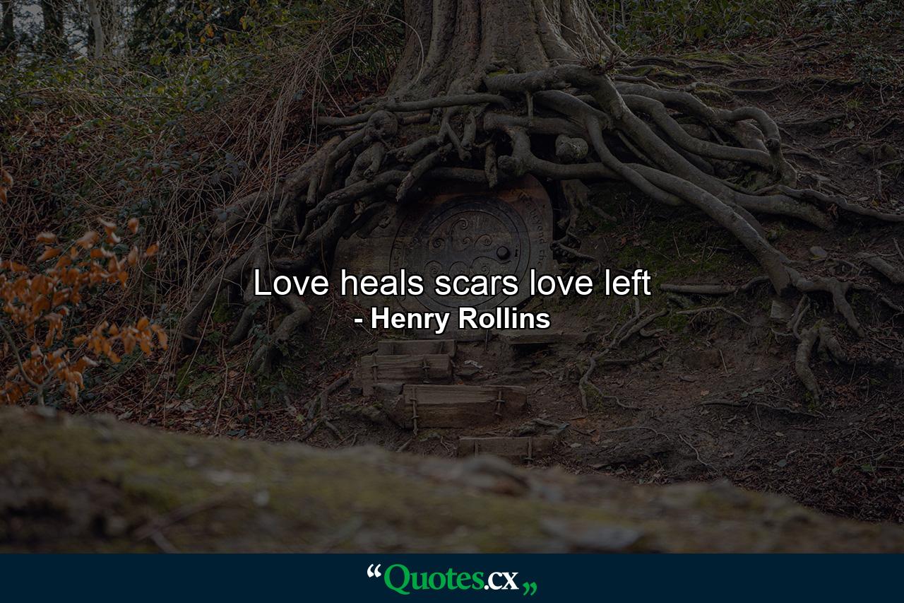 Love heals scars love left - Quote by Henry Rollins