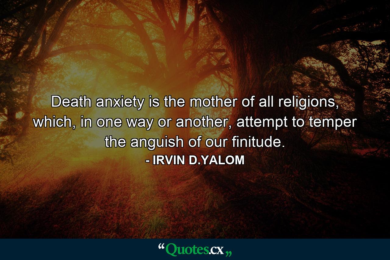 Death anxiety is the mother of all religions, which, in one way or another, attempt to temper the anguish of our finitude. - Quote by IRVIN D.YALOM