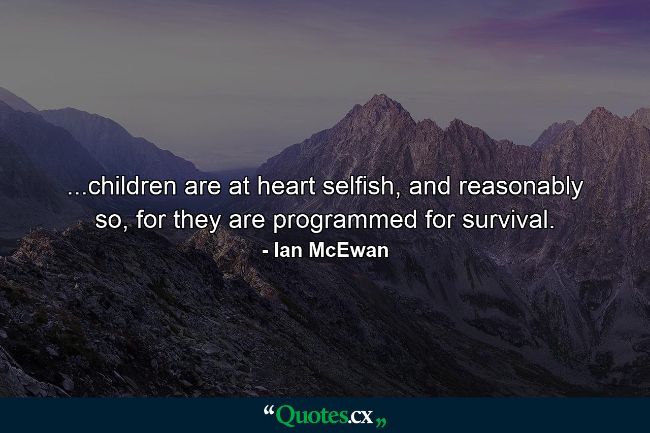 ...children are at heart selfish, and reasonably so, for they are programmed for survival. - Quote by Ian McEwan