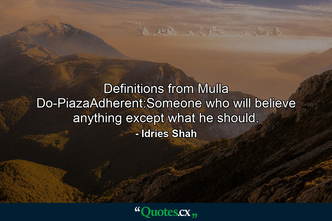 Definitions from Mulla Do-PiazaAdherent:Someone who will believe anything except what he should. - Quote by Idries Shah