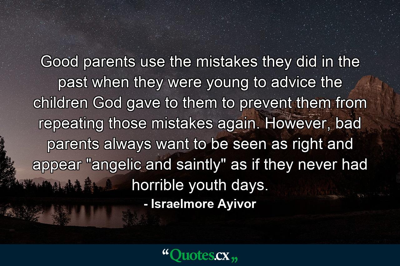 Good parents use the mistakes they did in the past when they were young to advice the children God gave to them to prevent them from repeating those mistakes again. However, bad parents always want to be seen as right and appear 