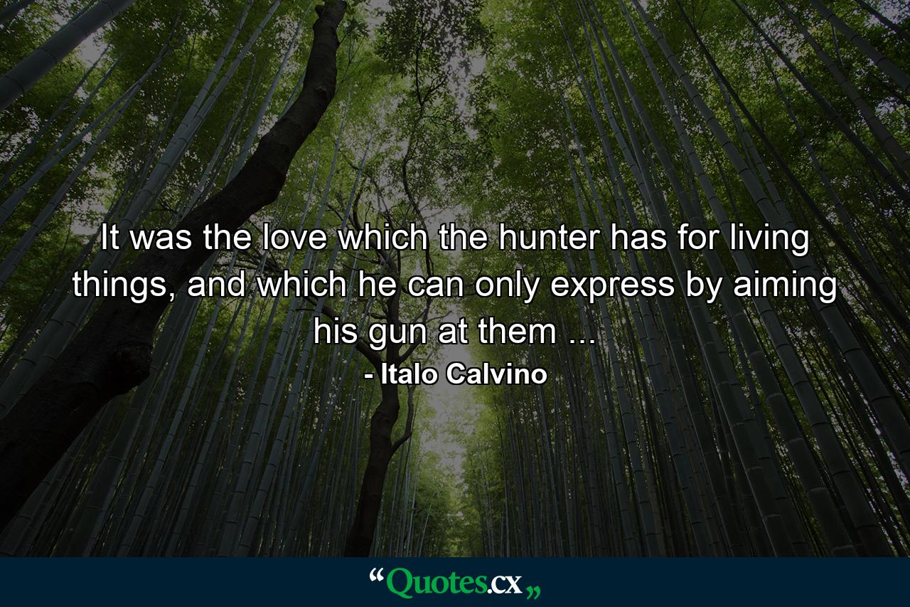 It was the love which the hunter has for living things, and which he can only express by aiming his gun at them ... - Quote by Italo Calvino