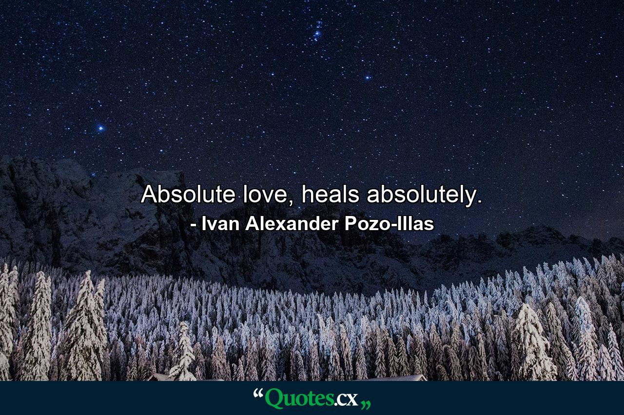 Absolute love, heals absolutely. - Quote by Ivan Alexander Pozo-Illas