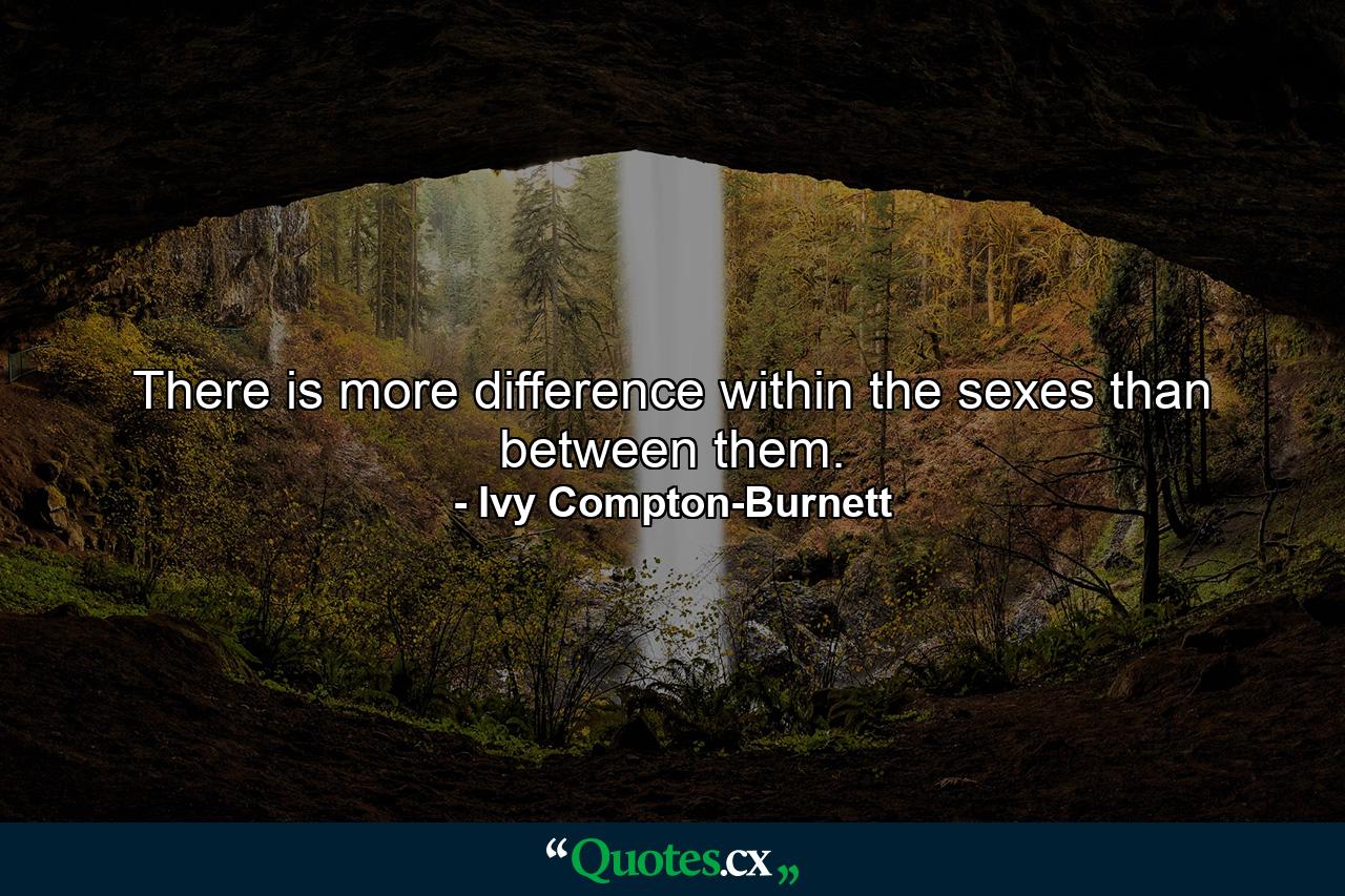 There is more difference within the sexes than between them. - Quote by Ivy Compton-Burnett