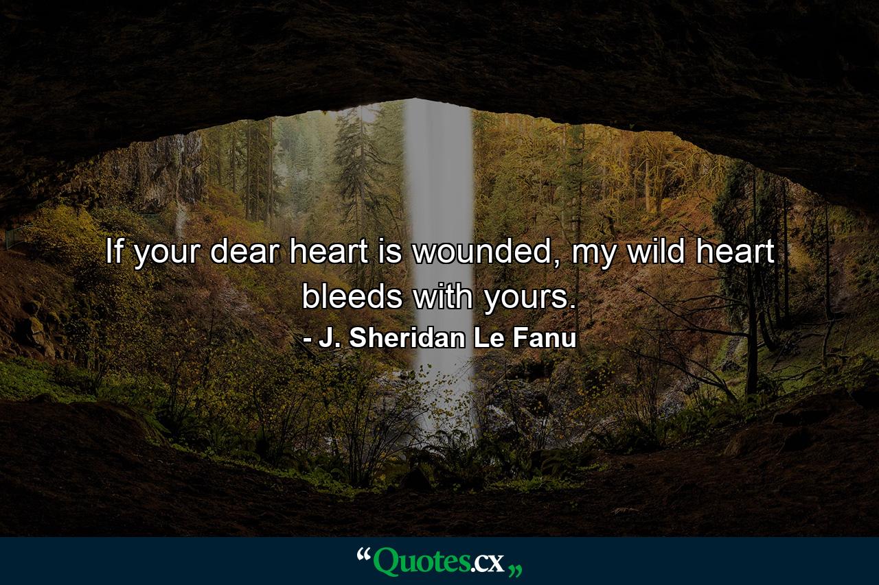 If your dear heart is wounded, my wild heart bleeds with yours. - Quote by J. Sheridan Le Fanu