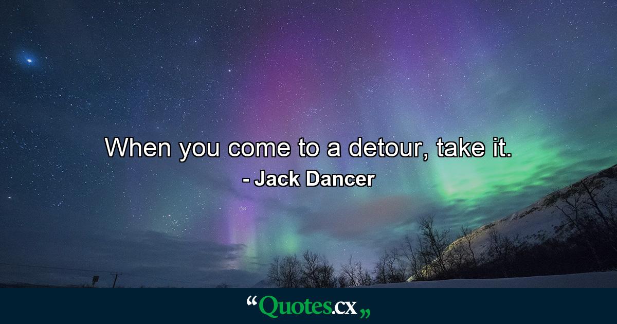 When you come to a detour, take it. - Quote by Jack Dancer