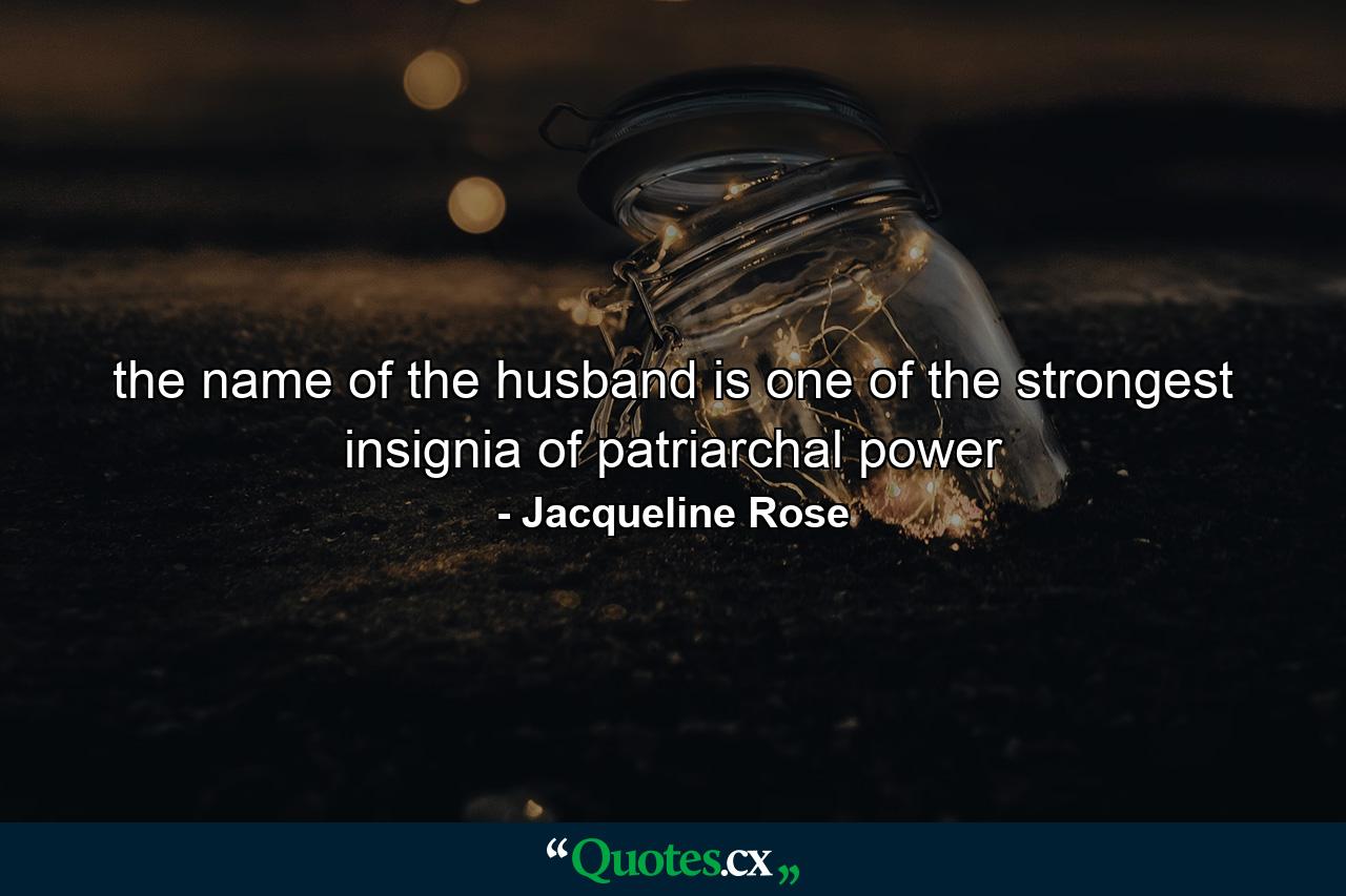 the name of the husband is one of the strongest insignia of patriarchal power - Quote by Jacqueline Rose