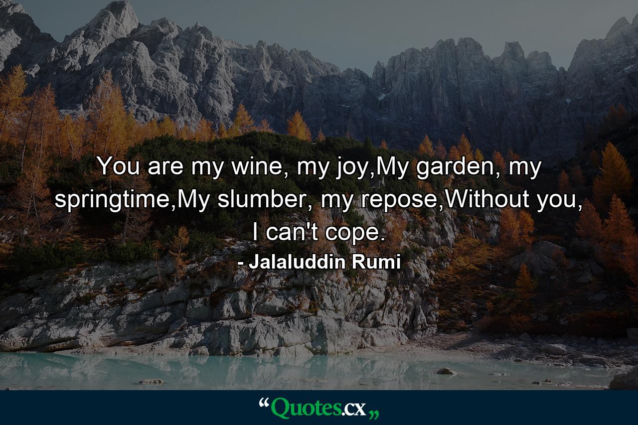 You are my wine, my joy,My garden, my springtime,My slumber, my repose,Without you, I can't cope. - Quote by Jalaluddin Rumi