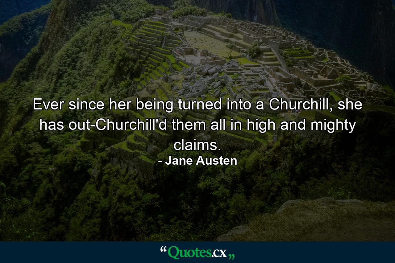 Ever since her being turned into a Churchill, she has out-Churchill'd them all in high and mighty claims. - Quote by Jane Austen