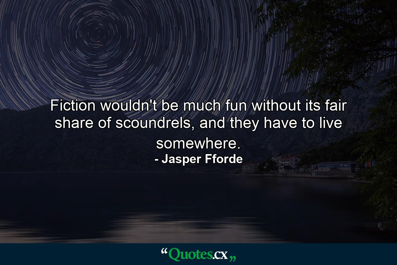 Fiction wouldn't be much fun without its fair share of scoundrels, and they have to live somewhere. - Quote by Jasper Fforde