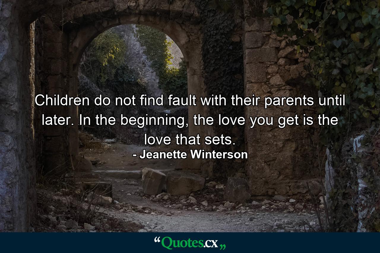 Children do not find fault with their parents until later. In the beginning, the love you get is the love that sets. - Quote by Jeanette Winterson