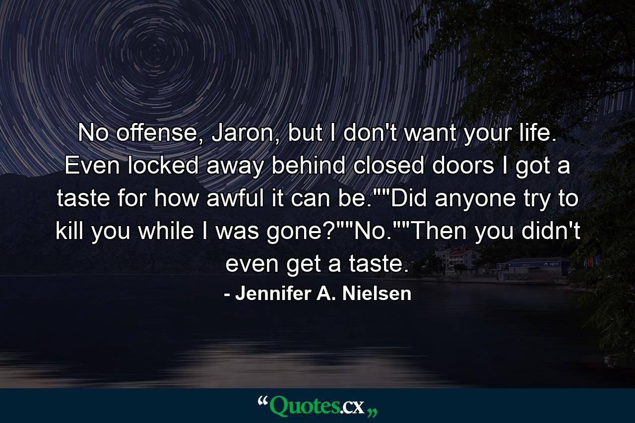 No offense, Jaron, but I don't want your life. Even locked away behind closed doors I got a taste for how awful it can be.