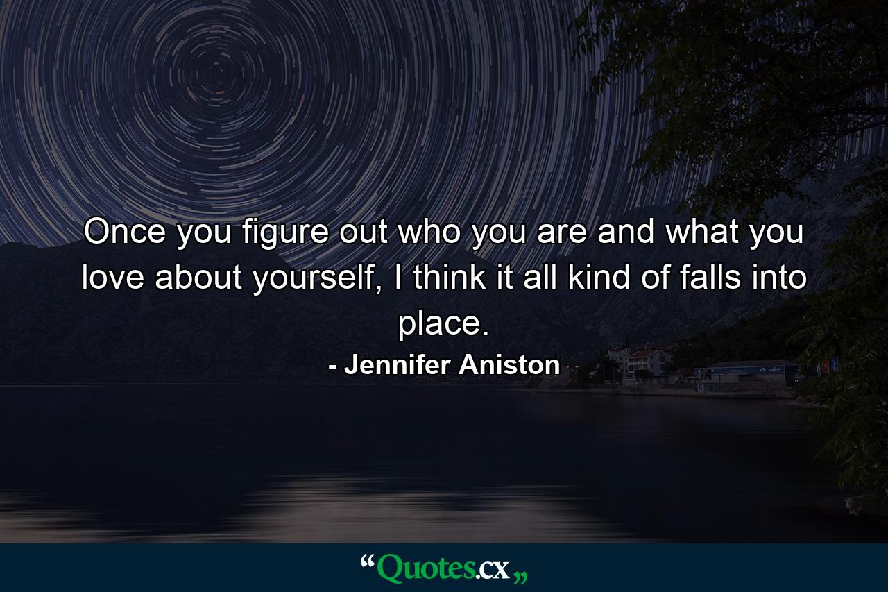 Once you figure out who you are and what you love about yourself, I think it all kind of falls into place. - Quote by Jennifer Aniston